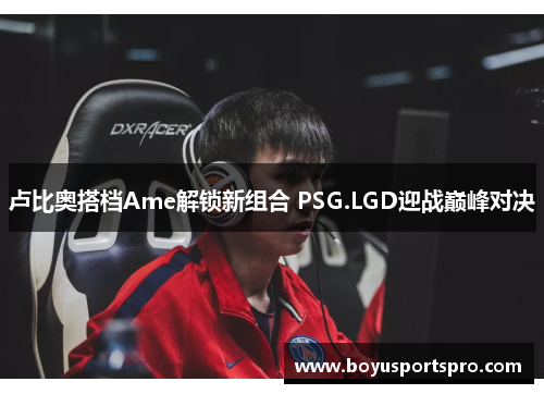 卢比奥搭档Ame解锁新组合 PSG.LGD迎战巅峰对决