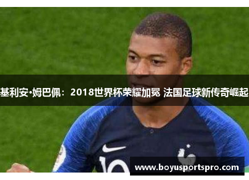 基利安·姆巴佩：2018世界杯荣耀加冕 法国足球新传奇崛起
