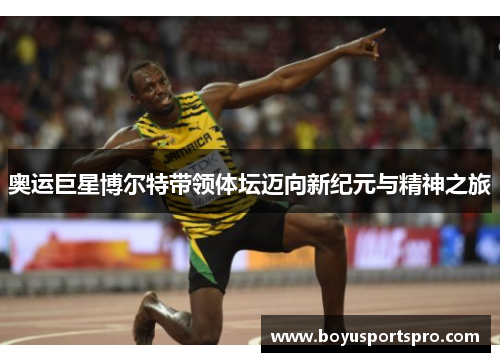 奥运巨星博尔特带领体坛迈向新纪元与精神之旅