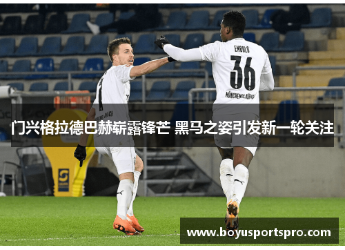 门兴格拉德巴赫崭露锋芒 黑马之姿引发新一轮关注