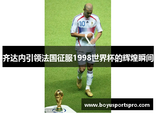 齐达内引领法国征服1998世界杯的辉煌瞬间