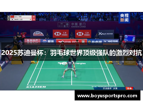 2025苏迪曼杯：羽毛球世界顶级强队的激烈对抗