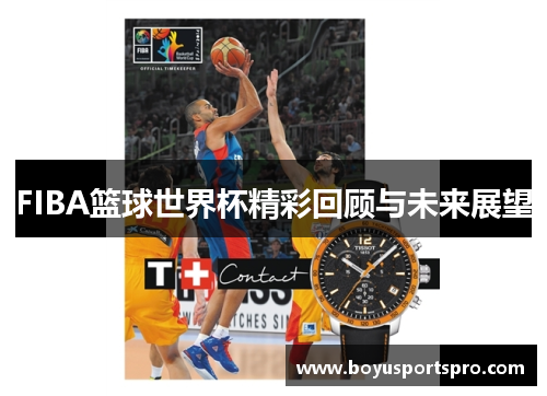 FIBA篮球世界杯精彩回顾与未来展望