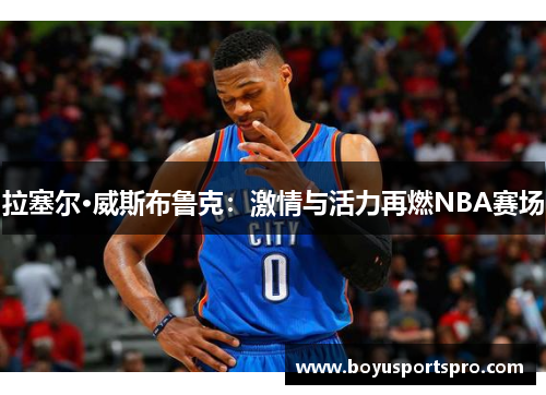 拉塞尔·威斯布鲁克：激情与活力再燃NBA赛场