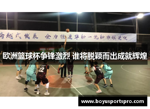 欧洲篮球杯争锋激烈 谁将脱颖而出成就辉煌