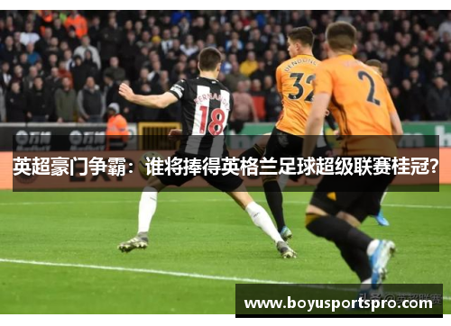 英超豪门争霸：谁将捧得英格兰足球超级联赛桂冠？