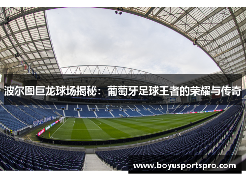 波尔图巨龙球场揭秘：葡萄牙足球王者的荣耀与传奇