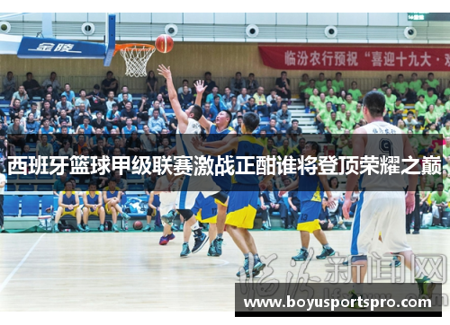 西班牙篮球甲级联赛激战正酣谁将登顶荣耀之巅