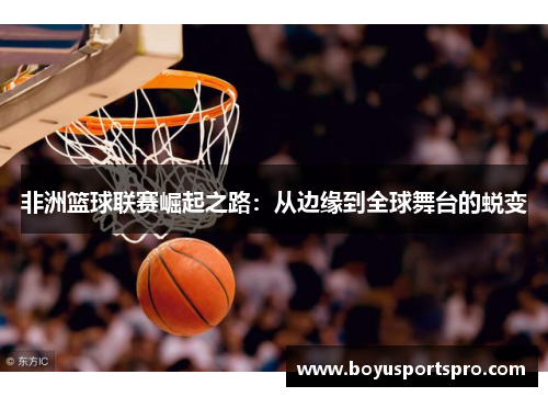 非洲篮球联赛崛起之路：从边缘到全球舞台的蜕变