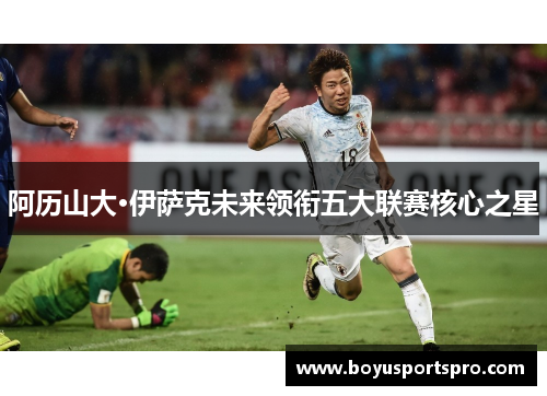 阿历山大·伊萨克未来领衔五大联赛核心之星