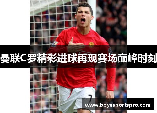 曼联C罗精彩进球再现赛场巅峰时刻