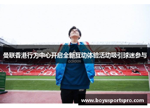曼联香港行为中心开启全新互动体验活动吸引球迷参与