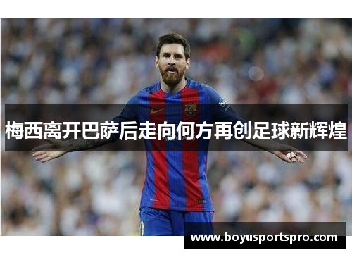 梅西离开巴萨后走向何方再创足球新辉煌