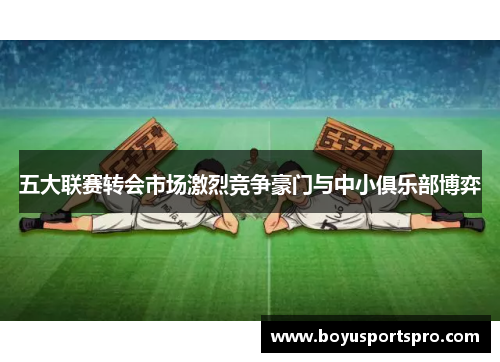 五大联赛转会市场激烈竞争豪门与中小俱乐部博弈