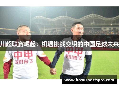 川超联赛崛起：机遇挑战交织的中国足球未来