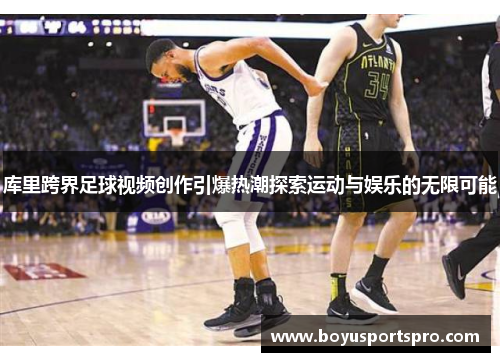 库里跨界足球视频创作引爆热潮探索运动与娱乐的无限可能