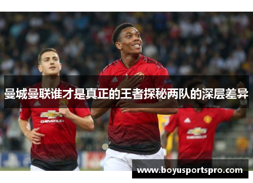 曼城曼联谁才是真正的王者探秘两队的深层差异