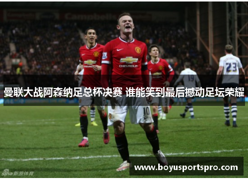 曼联大战阿森纳足总杯决赛 谁能笑到最后撼动足坛荣耀